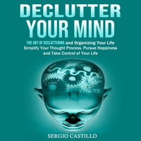 Declutter Your Mind : The Art of Decluttering and Organizing Your Life (Simplify Your Thought Process, Pursue Happiness, and Take Control of Your Life) - Sergio Castillo