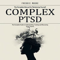 Complex Ptsd : The Complete Manual for Reclaiming Yourself (The Complete Guide to Understanding, Treating and Recovering From Trauma) - Freddie Moore