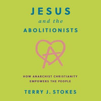 Jesus and the Abolitionists : How Anarchist Christianity Empowers the People - Terry J. Stokes