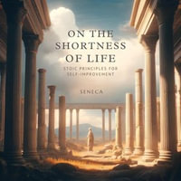 On the Shortness of Life : Stoic Principles for Self- Improvement - Seneca