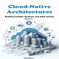 Cloud-Native Architectures : Building Scalable, Resilient, and Agile Systems. Book 2 - James Ferry