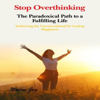 Stop Overthinking: The Paradoxical Path to a Fulfilling Life : Embracing the Unconventional for Lasting Happiness - Marlowe Grey