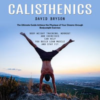 Calisthenics : The Ultimate Guide Achieve the Physique of Your Dreams through Bodyweight Exercises (Body Weight Training, workout and Exercises Can Help You Build Lean Muscle and Stay Fit) - David Bryson