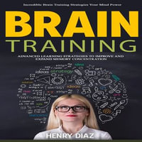 Brain Training : Incredible Brain Training Strategies Your Mind Power (Advanced Learning Strategies to Improve and Expand Memory Concentration) - Henry Diaz