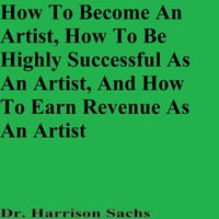 How To Become An Artist, How To Be Highly Successful As An Artist, And How To Earn Revenue As An Artist - Dr. Harrison Sachs