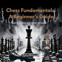 Chess Fundamentals: A Beginner's Guide : Learn the Basics and Master the Game - Daniel Harper