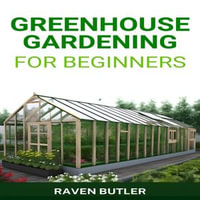 GREENHOUSE GARDENING FOR BEGINNERS : Your Ultimate Guide to Creating a Flourishing Greenhouse Garden (2024) - RAVEN BUTLER