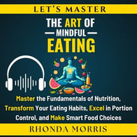 Let's Master The Art of Mindful Eating : Master the Fundamentals of Nutrition, Transform Your Eating Habits, Excel in Portion Control, and Make Smart Food Choices - Rhonda Morris