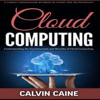 Cloud Computing : A Candid Conversation Between an Expert and an Enthusiast (Understanding the Fundamentals and Benefits of Cloud Computing) - Calvin Caine