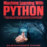 Machine Learning with Python : Step By Step Methods To Master Machine Learning With Python - Alexander Cane