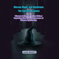 Wiccan Magic and Mysticism: The Spiritual Essence : Wiccan Pathways to the Divine: Exploring the Mystical Essence of Wiccan Spirituality - James Bennett