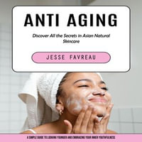 Anti Aging : Discover All the Secrets in Asian Natural Skincare (A Simple Guide to Looking Younger and Embracing Your Inner Youthfulness) - Jesse Favreau