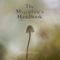 Mycophile's Handbook, The : From Spores to Harvest: Your Comprehensive Guide to Mushroom - Jackson Reynolds