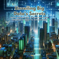 Unveiling Big Data's Secrets : Data Science for the Big Data Era: Harnessing Insights for Success - Ethan Black