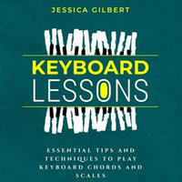 Keyboard Lessons : Essential Tips and Techniques to Play Keyboard Chords and Scales - Jessica Gilbert