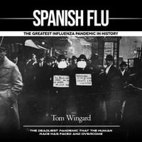 Spanish Flu : The Greatest Influenza Pandemic in History (The Deadliest Pandemic That the Human Race Has Faced and Overcome) - Tom Wingard