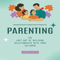 Parenting : Unlocking the Secrets to Happier Kids and Happier You (The Lost Art of Building Relationships With Your Children) - Eduardo Garcia
