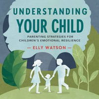 Understanding Your Child : Parenting Strategies for Children's Emotional Resilience - Elly Watson