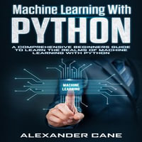 Machine Learning with Python : A Comprehensive Beginners Guide to Learn the Realms of Machine Learning with Python - Alexander Cane