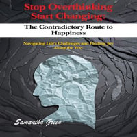 Stop Overthinking Start Changing: The Contradictory Route to Happiness : Navigating Life's Challenges and Finding Joy Along the Way - Samantha Green