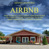 Airbnb : How to Start a Successful Airbnb Business (The Complete Guide to Starting Your Own Short Term Rental Glamping Business) - Dennis Danford