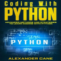 Coding with Python : Advanced Methods and Strategies to Learn Coding with Python - Alexander Cane