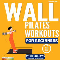 Wall Pilates Workouts for Beginners : 28-Day Challenge with Low-Impact Exercises to Lose Weight and Build a Strong Core in Just 8 Minutes a Day | For All Fitness Levels - Barbara Belmont