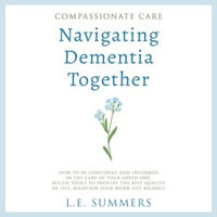 Compassionate Care Navigating Dementia Together : How To Be Confident And Informed In The Care Of Your Loved One, Access Tools To Provide The Best Quality Of Life, Maintain Your Work-Life Balance - L.E. Summers