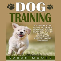 Dog Training : A Step-by-Step Guide to Leash Training, Crate Training, Potty Training, Obedience and Behavior Training - Sarah Moore