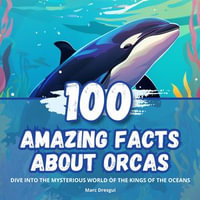 100 Amazing Facts about Orcas : Dive into the Mysterious World of the Kings of the Oceans - Marc Dresgui