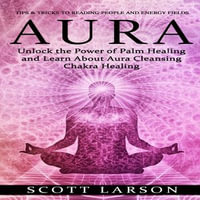 Aura : Tips & Tricks to Reading People and Energy Fields (Unlock the Power of Palm Healing and Learn About Aura Cleansing Chakra Healing) - Scott Larson