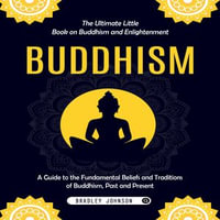 Buddhism : The Ultimate Little Book on Buddhism and Enlightenment (A Guide to the Fundamental Beliefs and Traditions of Buddhism, Past and Present) - Bradley Johnson