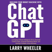 Building Your Money Machine with ChatGPT : Leveraging Artificial Intelligence (AI) to Generate Creative Ideas, Automate Marketing Efforts, and Building Profitable Online Business - Larry Wheeler