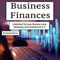 Business Finances : Understand Tax Laws, Business Loans, Bankruptcy, and Investments (4 in 1) - Daniel Shore
