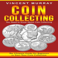 Coin Collecting : You Need to Know About Coin Collecting (The Ultimate Guide for Beginners to Start Your Coin Collection) - Vincent Murray