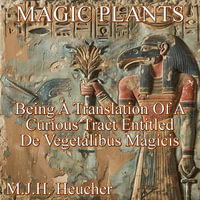 Magic Plants : Being a Translation of a Curious Tract Entitled De Vegetalibus Magicis - M.J.H. Heucher