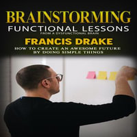 Brainstorming : Functional Lessons From a Dysfunctional Brain (How to Create an Awesome Future by Doing Simple Things) - Francis Drake