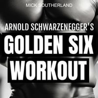 Arnold Schwarzenegger's Golden Six Workout : The Quick Guide to Arnold Schwarzenegger's Golden Six and Timeless Bodybuilding Techniques - Mick Southerland