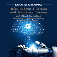 Artificial Intelligence in the Modern World: Transformative Technologies and Ethical Implications : Navigating the Impact of AI on Society, Economy, and Culture - David Chang