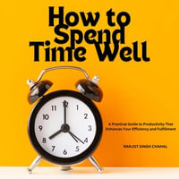 How to Spend Time Well : A Practical Guide to Productivity That Enhances Your Efficiency and Fulfillment - Ranjot Singh Chahal