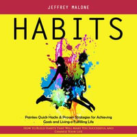 Habits : Painless Quick Hacks & Proven Strategies for Achieving Goals and Living a Fulfilling Life (How to Build Habits That Will Make You Successful and Change Your Life) - Jeffrey Malone