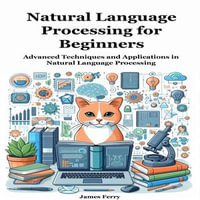 Natural Language Processing for Beginners : Advanced Techniques and Applications in Natural Language Processing - James Ferry