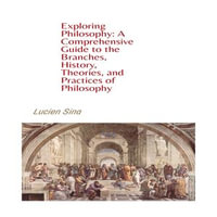 Exploring Philosophy : A Comprehensive Guide to the Branches, History, Theories, and Practices of Philosophy - Lucien Sina