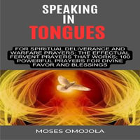 Speaking In Tongues For Spiritual Deliverance And Warfare Prayers : The Effectual Fervent Prayers That Works; 100 Powerful Prayers For Divine Favor And Blessings - Moses Omojola