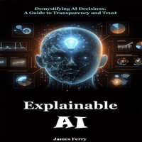 Explainable AI : Demystifying AI Decisions. A Guide to Transparency and Trust - James Ferry