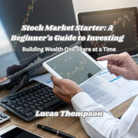 Stock Market Starter: A Beginner's Guide to Investing : Building Wealth One Share at a Time - Lucas Thompson