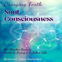 Bringing Forth Soul Consciousness : an Akashic Records Guide to Living a Fulfilled Life - Reverend Annie Bachelder