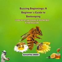 Buzzing Beginnings: A Beginner's Guide to Beekeeping : Learn the Art and Science of Keeping Bees in Your Backyard - Samantha Green