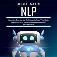 Nlp : Learn the Essential Nlp Techniques to Train Your Brain (How to Structure Success and Create Influence at the Expert Level) - Donald Martin