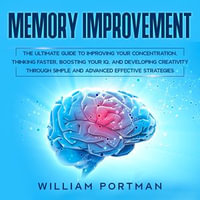 Memory Improvement : The Ultimate Guide to Improving Your Concentration, Thinking Faster, Boosting Your IQ, and Developing Creativity Through Simple and Advanced Effective Strategies - William Portman